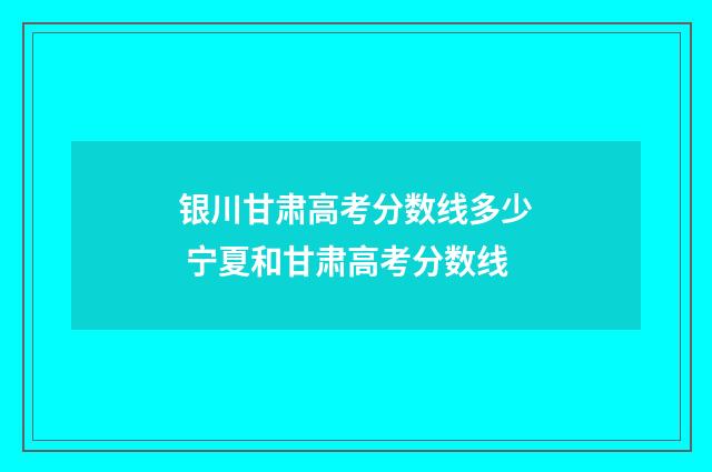 银川甘肃高考分数线多少 宁夏和甘肃高考分数线