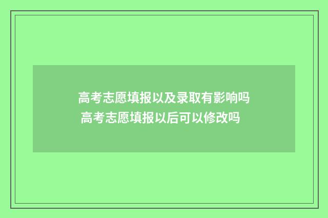 高考志愿填报以及录取有影响吗 高考志愿填报以后可以修改吗