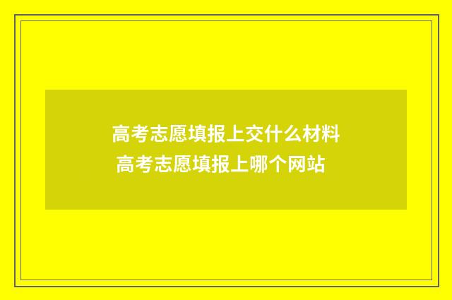 高考志愿填报上交什么材料 高考志愿填报上哪个网站