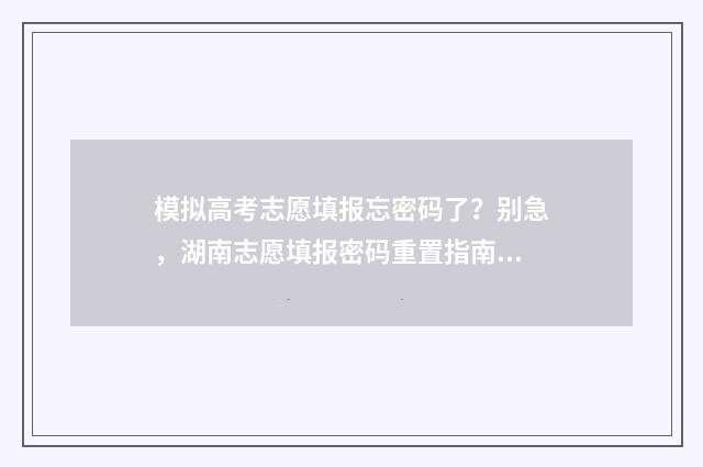 模拟高考志愿填报忘密码了？别急，湖南志愿填报密码重置指南来啦！ 模拟高考志愿填报入口官网