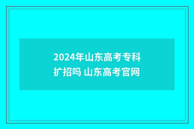 2024年山东高考专科扩招吗 山东高考官网