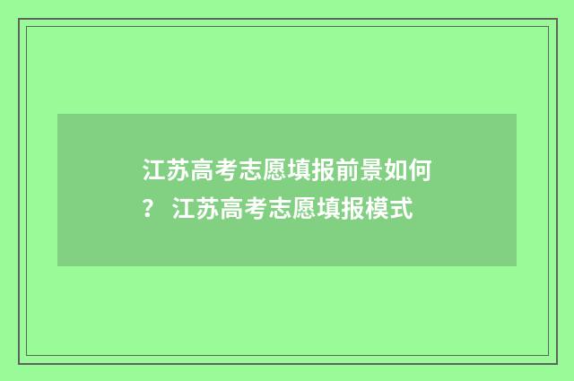 江苏高考志愿填报前景如何？ 江苏高考志愿填报模式