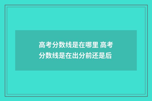 高考分数线是在哪里 高考分数线是在出分前还是后