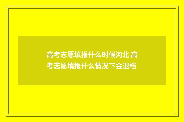 高考志愿填报什么时候河北 高考志愿填报什么情况下会退档