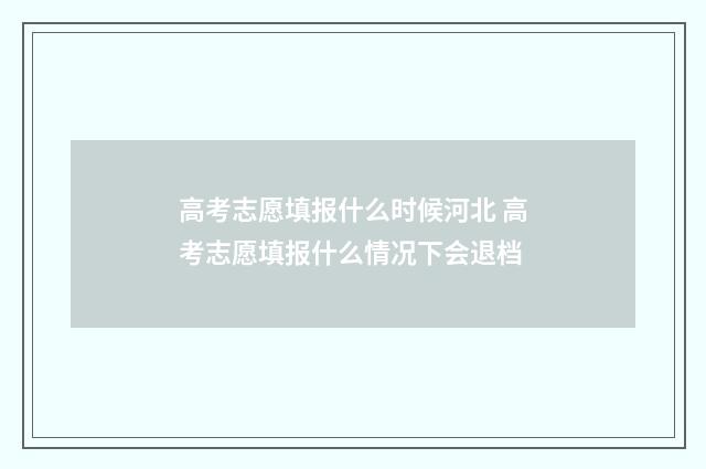 高考志愿填报什么时候河北 高考志愿填报什么情况下会退档