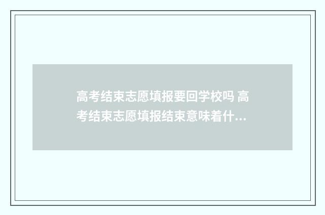 高考结束志愿填报要回学校吗 高考结束志愿填报结束意味着什么呢