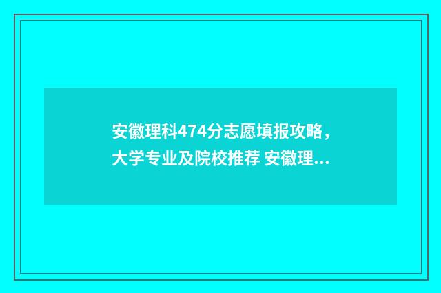 安徽理科474分志愿填报攻略，大学专业及院校推荐 安徽理科477分能被省内哪个学院录取