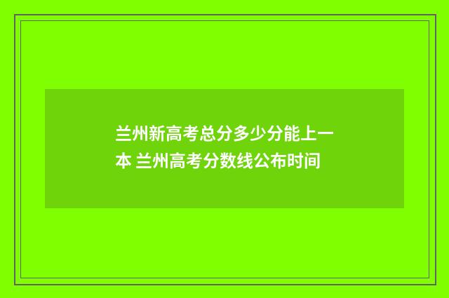 兰州新高考总分多少分能上一本 兰州高考分数线公布时间