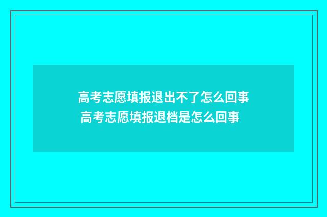 高考志愿填报退出不了怎么回事 高考志愿填报退档是怎么回事