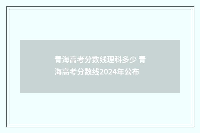 青海高考分数线理科多少 青海高考分数线2024年公布