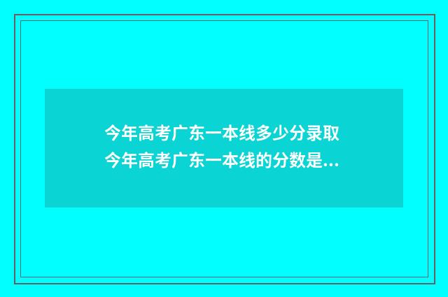 今年高考广东一本线多少分录取 今年高考广东一本线的分数是多少
