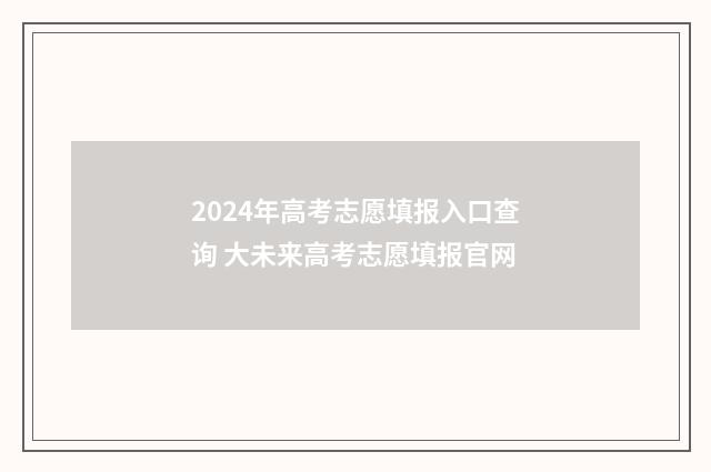 2024年高考志愿填报入口查询 大未来高考志愿填报官网