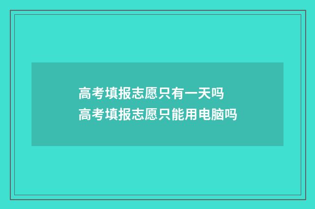 高考填报志愿只有一天吗 高考填报志愿只能用电脑吗