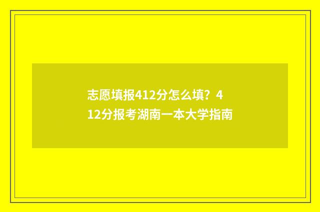 志愿填报412分怎么填？412分报考湖南一本大学指南