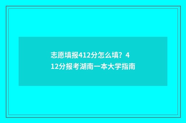 志愿填报412分怎么填？412分报考湖南一本大学指南