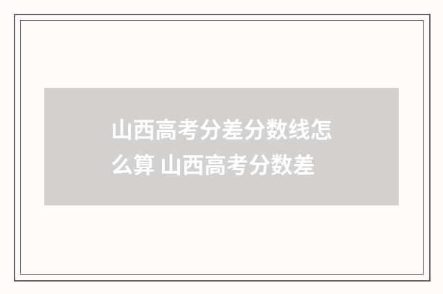 山西高考分差分数线怎么算 山西高考分数差