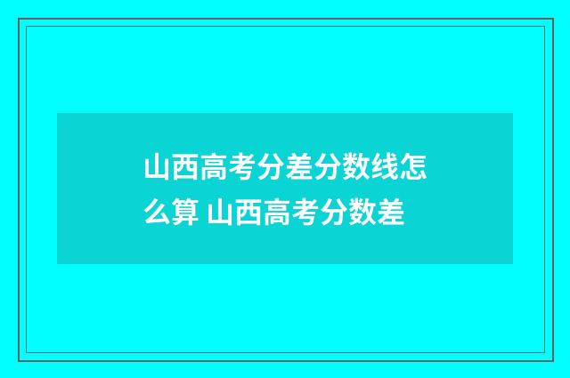 山西高考分差分数线怎么算 山西高考分数差