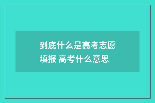 到底什么是高考志愿填报 高考什么意思