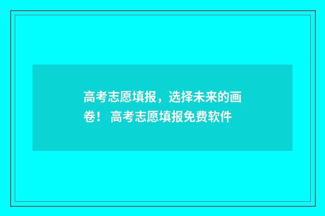 高考志愿填报，选择未来的画卷！ 高考志愿填报免费软件