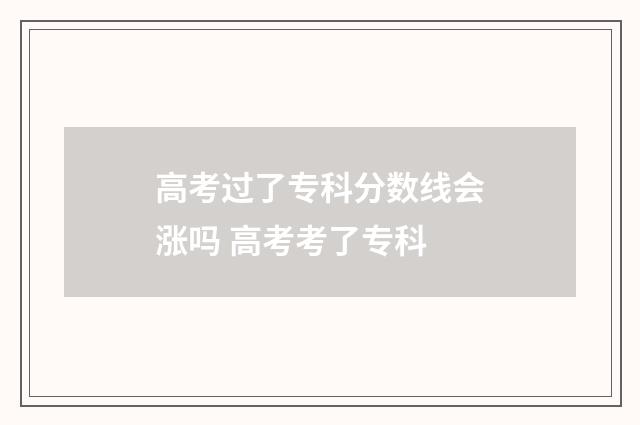 高考过了专科分数线会涨吗 高考考了专科