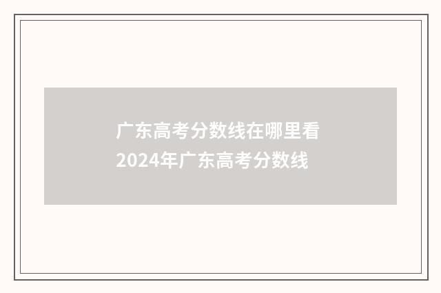 广东高考分数线在哪里看 2024年广东高考分数线