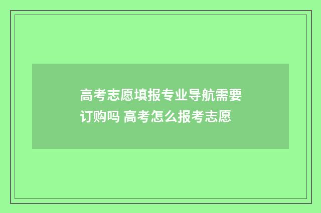 高考志愿填报专业导航需要订购吗 高考怎么报考志愿