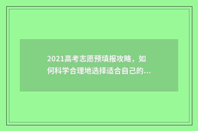 2021高考志愿预填报攻略，如何科学合理地选择适合自己的专业和院校？ 高考预测志愿