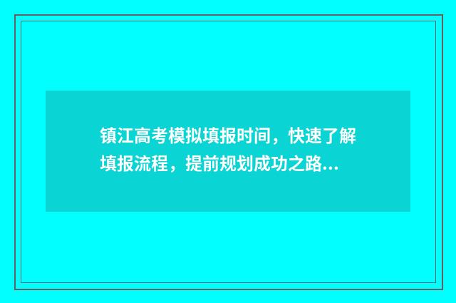镇江高考模拟填报时间，快速了解填报流程，提前规划成功之路！ 镇江高考模拟几次