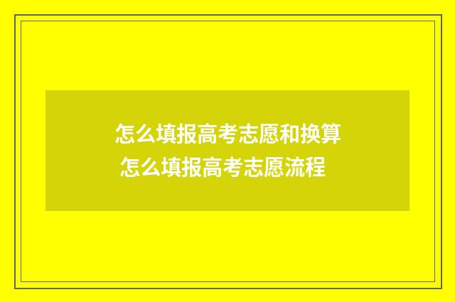 怎么填报高考志愿和换算 怎么填报高考志愿流程