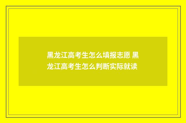 黑龙江高考生怎么填报志愿 黑龙江高考生怎么判断实际就读