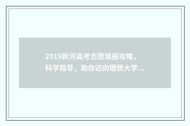 2019新河高考志愿填报攻略，科学指导，助你迈向理想大学！ 2020新河中学高考