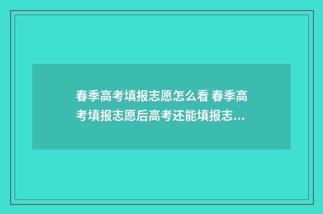 春季高考填报志愿怎么看 春季高考填报志愿后高考还能填报志愿吗