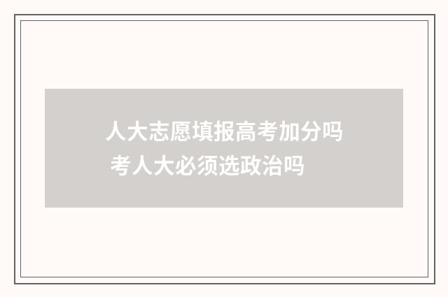 人大志愿填报高考加分吗 考人大必须选政治吗