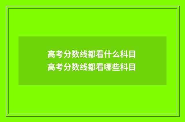 高考分数线都看什么科目 高考分数线都看哪些科目