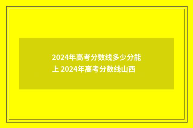 2024年高考分数线多少分能上 2024年高考分数线山西