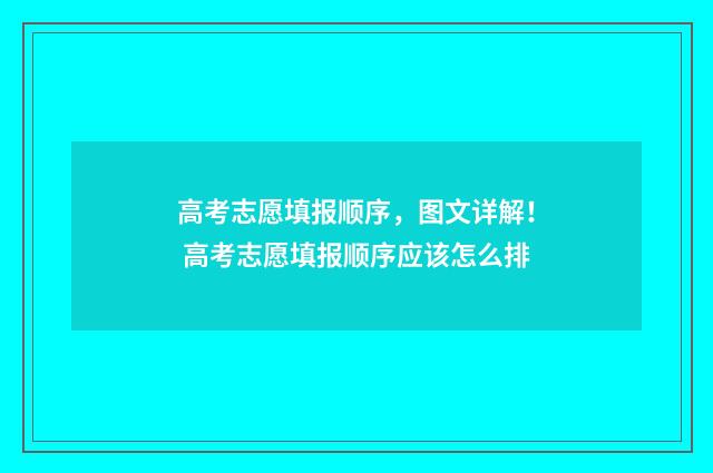 高考志愿填报顺序，图文详解！ 高考志愿填报顺序应该怎么排