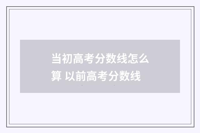 当初高考分数线怎么算 以前高考分数线