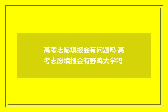 高考志愿填报会有问题吗 高考志愿填报会有野鸡大学吗