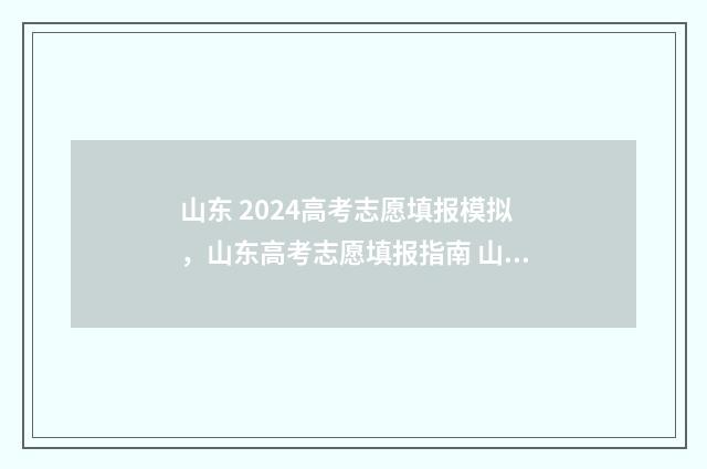 山东 2024高考志愿填报模拟，山东高考志愿填报指南 山东2024高考志愿填报时间表格