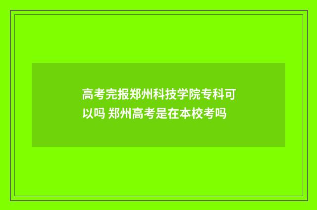 高考完报郑州科技学院专科可以吗 郑州高考是在本校考吗