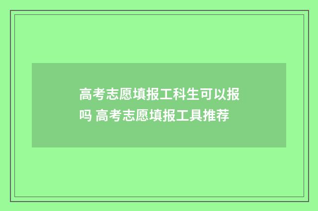 高考志愿填报工科生可以报吗 高考志愿填报工具推荐