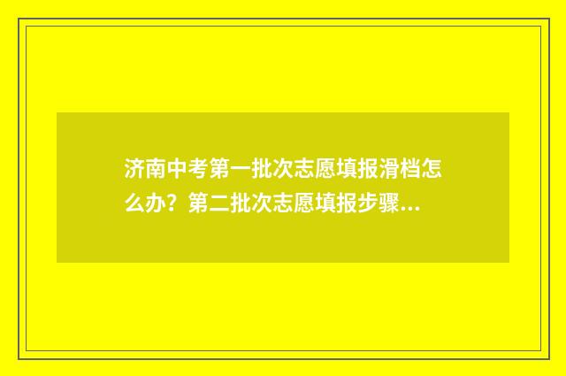 济南中考第一批次志愿填报滑档怎么办？第二批次志愿填报步骤指南 济南中考第一批志愿什么时候出结果
