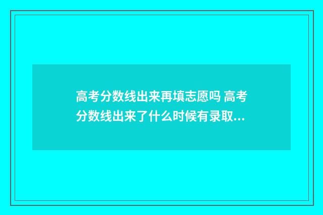 高考分数线出来再填志愿吗 高考分数线出来了什么时候有录取结果