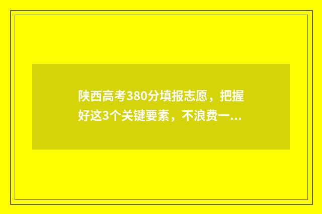 陕西高考380分填报志愿,把握好这3个关键要素,不浪费一分! 陕西高考361分