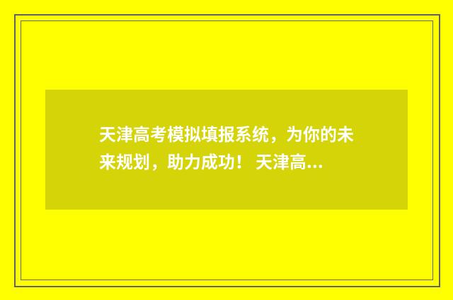 天津高考模拟填报系统,为你的未来规划,助力成功! 天津高考模拟填报志愿
