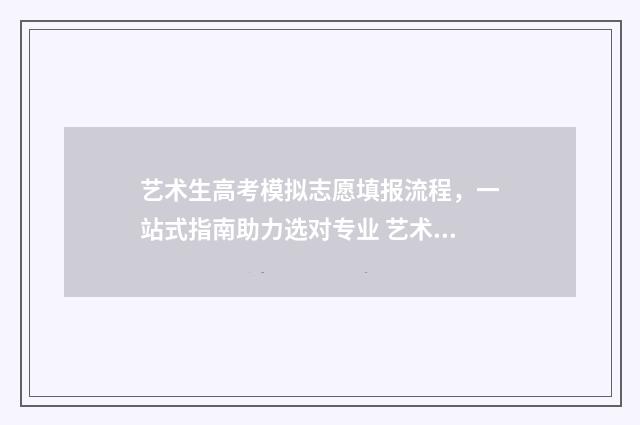 艺术生高考模拟志愿填报流程,一站式指南助力选对专业 艺术生高考模拟报志愿后显示该学生信息