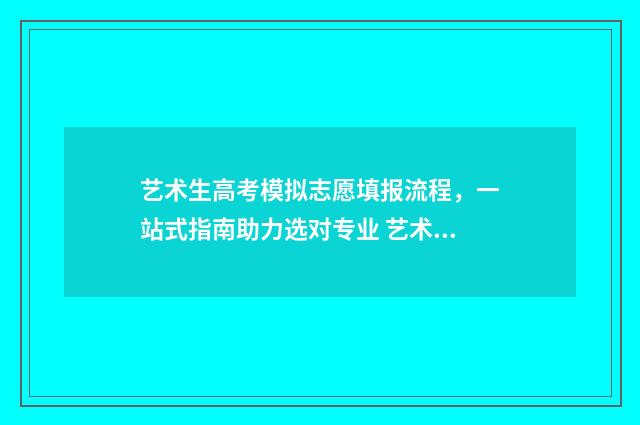 艺术生高考模拟志愿填报流程，一站式指南助力选对专业 艺术生高考模拟报志愿后显示该学生信息