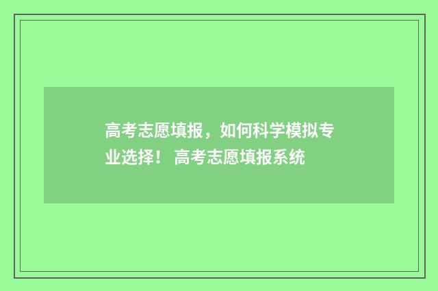 高考志愿填报，如何科学模拟专业选择！ 高考志愿填报系统