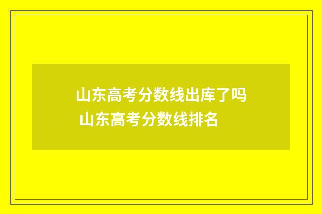 山东高考分数线出库了吗 山东高考分数线排名