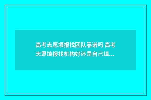 高考志愿填报找团队靠谱吗 高考志愿填报找机构好还是自己填报好